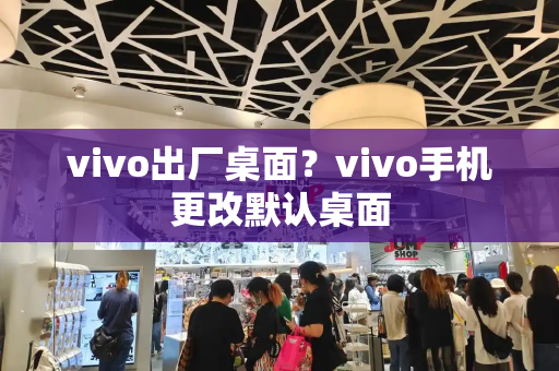 vivo出厂桌面？vivo手机更改默认桌面-第1张图片-星选测评