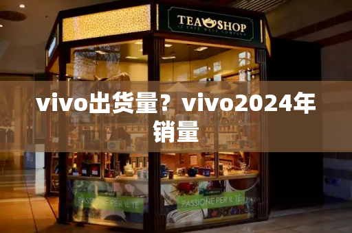 vivo出货量？vivo2024年销量