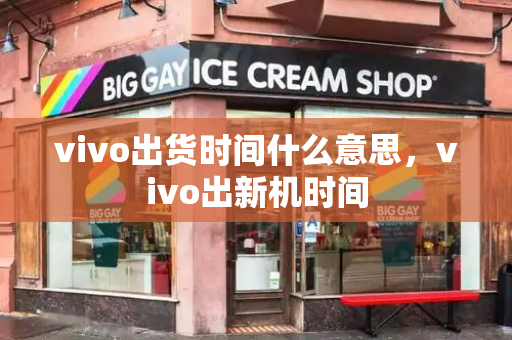 vivo出货时间什么意思，vivo出新机时间