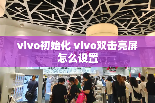 vivo初始化 vivo双击亮屏怎么设置-第1张图片-星选测评