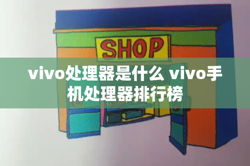 vivo处理器是什么 vivo手机处理器排行榜