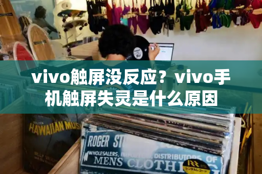vivo触屏没反应？vivo手机触屏失灵是什么原因
