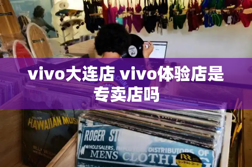 vivo大连店 vivo体验店是专卖店吗