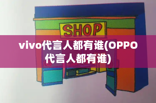 vivo代言人都有谁(OPPO代言人都有谁)