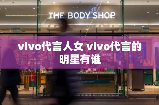 vivo代言人女 vivo代言的明星有谁