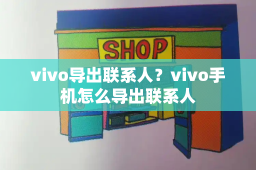 vivo导出联系人？vivo手机怎么导出联系人-第1张图片-星选测评