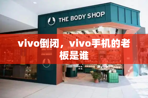 vivo倒闭，vivo手机的老板是谁