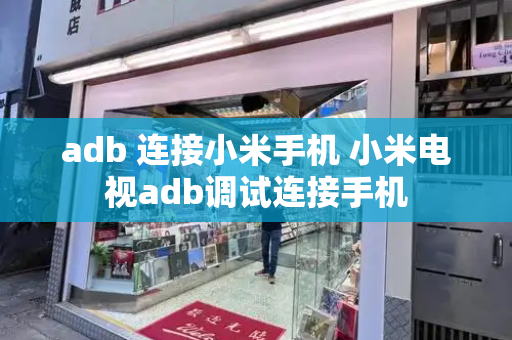 adb 连接小米手机 小米电视adb调试连接手机-第1张图片-星选测评