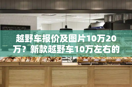 越野车报价及图片10万20万？新款越野车10万左右的