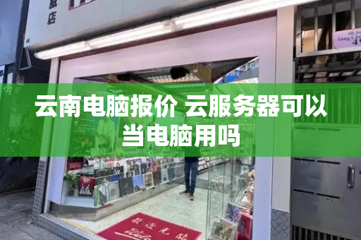 云南电脑报价 云服务器可以当电脑用吗