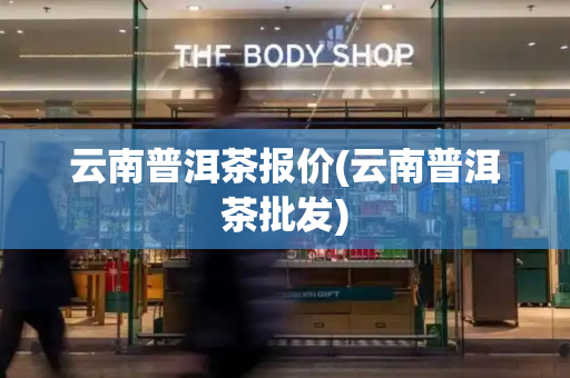 云南普洱茶报价(云南普洱茶批发)