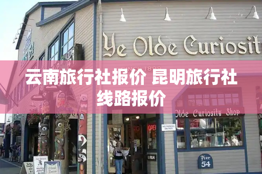 云南旅行社报价 昆明旅行社线路报价