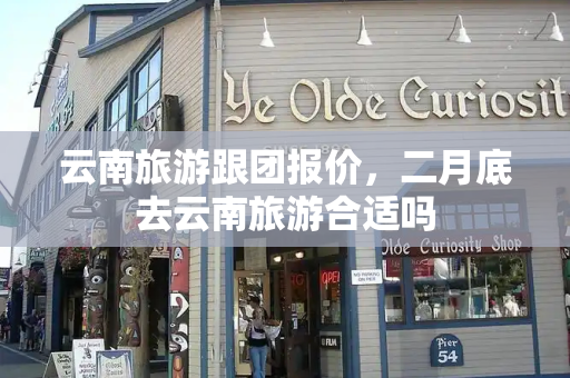 云南旅游跟团报价，二月底去云南旅游合适吗-第1张图片-星选测评