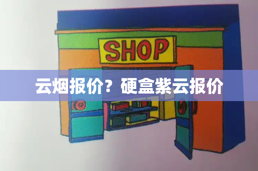 云烟报价？硬盒紫云报价-第1张图片-星选测评