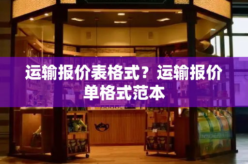 运输报价表格式？运输报价单格式范本