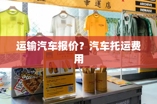 运输汽车报价？汽车托运费用