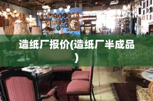 造纸厂报价(造纸厂半成品)-第1张图片-星选测评