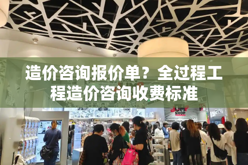 造价咨询报价单？全过程工程造价咨询收费标准
