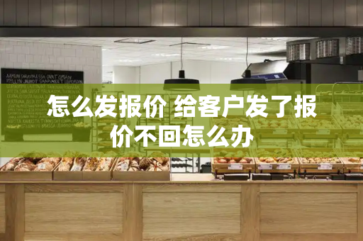 怎么发报价 给客户发了报价不回怎么办