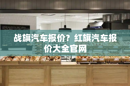 战旗汽车报价？红旗汽车报价大全官网