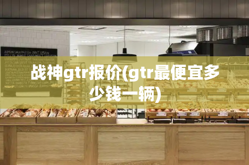 战神gtr报价(gtr最便宜多少钱一辆)
