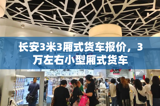 长安3米3厢式货车报价，3万左右小型厢式货车