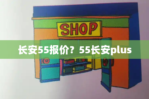 长安55报价？55长安plus-第1张图片-星选测评