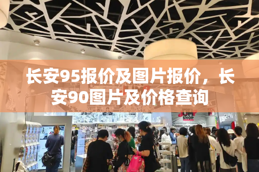 长安95报价及图片报价，长安90图片及价格查询