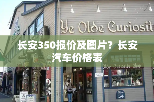 长安350报价及图片？长安汽车价格表-第1张图片-星选测评