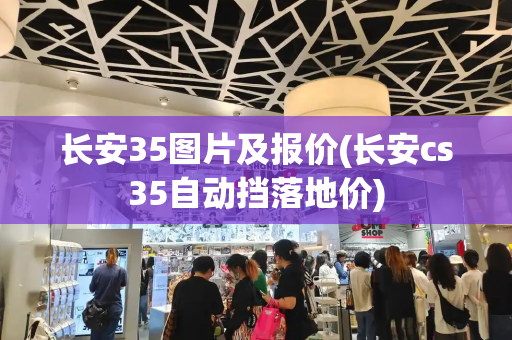 长安35图片及报价(长安cs35自动挡落地价)-第1张图片-星选测评