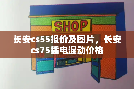 长安cs55报价及图片，长安cs75插电混动价格