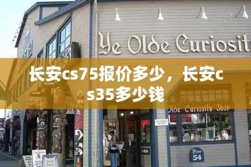 长安cs75报价多少，长安cs35多少钱