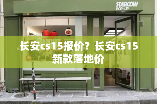 长安cs15报价？长安cs15新款落地价