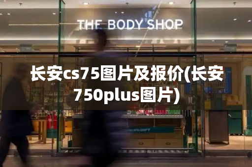 长安cs75图片及报价(长安750plus图片)-第1张图片-星选测评