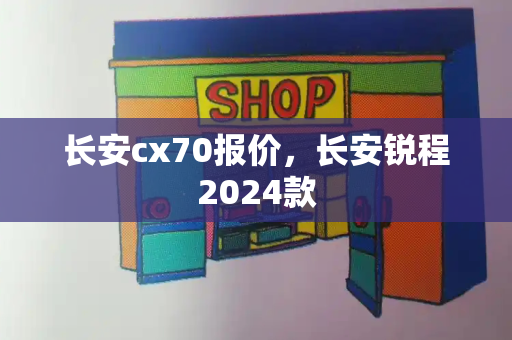 长安cx70报价，长安锐程2024款