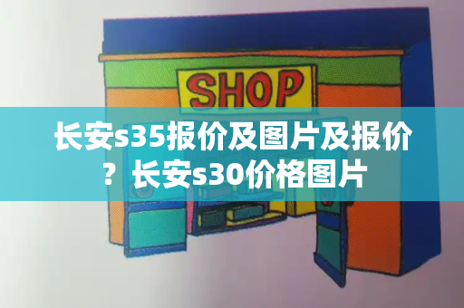 长安s35报价及图片及报价？长安s30价格图片