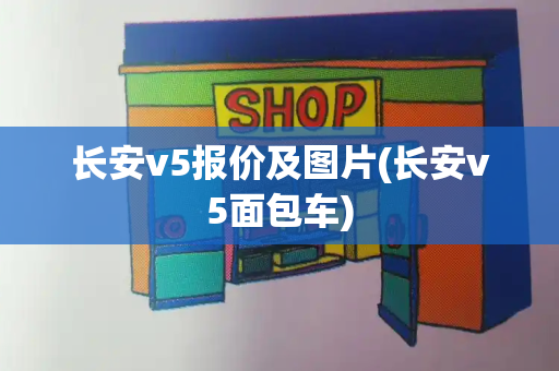 长安v5报价及图片(长安v5面包车)