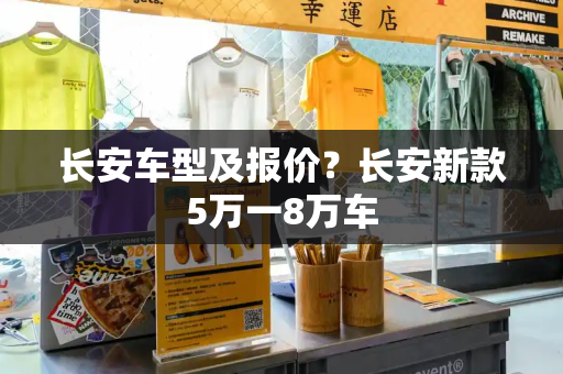长安车型及报价？长安新款5万一8万车