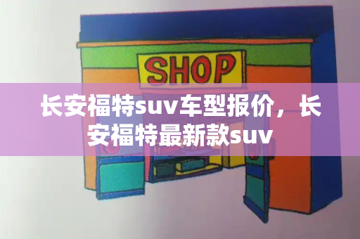 长安福特suv车型报价，长安福特最新款suv