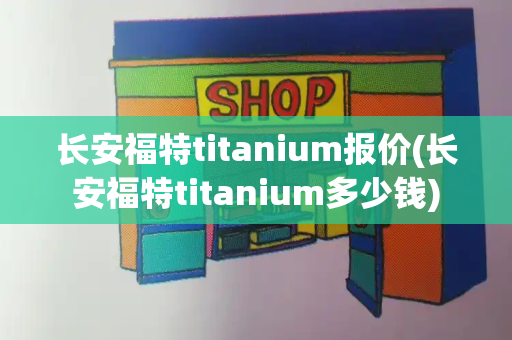 长安福特titanium报价(长安福特titanium多少钱)-第1张图片-星选测评