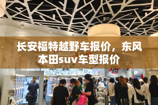 长安福特越野车报价，东风本田suv车型报价-第1张图片-星选测评