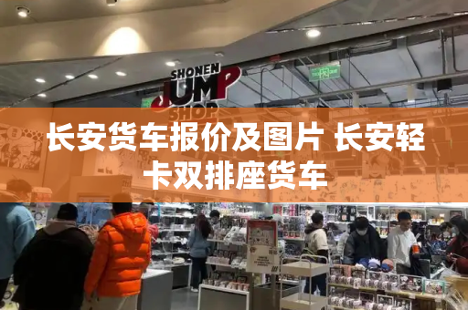 长安货车报价及图片 长安轻卡双排座货车