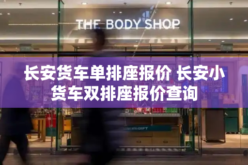 长安货车单排座报价 长安小货车双排座报价查询