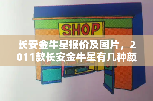长安金牛星报价及图片，2011款长安金牛星有几种颜色-第1张图片-星选测评
