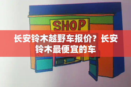 长安铃木越野车报价？长安铃木最便宜的车