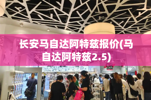 长安马自达阿特兹报价(马自达阿特兹2.5)