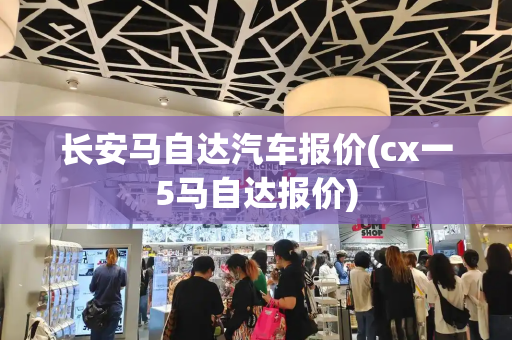 长安马自达汽车报价(cx一5马自达报价)