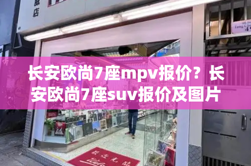 长安欧尚7座mpv报价？长安欧尚7座suv报价及图片