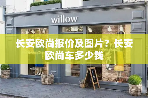 长安欧尚报价及图片？长安欧尚车多少钱