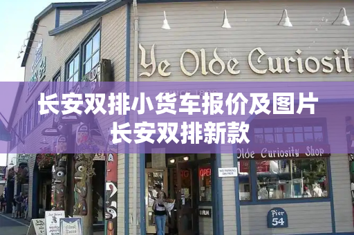 长安双排小货车报价及图片 长安双排新款-第1张图片-星选测评